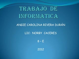 ANGIE CAROLINA RIVERA DURÁN

    LIC: NORBY CACERES

           8–E

           2012
 