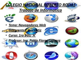 COLEGIO NACIONAL ROBERTO RODAS
      Trabajo de Informatica


•   Tema: Navegadores Web
•   Integrantes: Luis Ortiz
•   Curso: 1ro BGU ‘A’
•   Profesor: Ing. Pablo Flores Cabrera
 