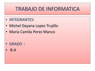 TRABAJO DE INFORMATICA
• INTEGRANTES:
• Michel Dayana Lopez Trujillo
• Maria Camila Perez Manco

• GRADO :
• 8-A
 