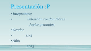 Presentación :P
• Integrantes:
•           Sebastián rondón Flórez
             Javier granados
• Grado:
•          11-3
• Año:
•          2013
 