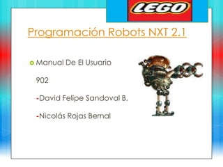 Programación Robots NXT 2.1

 Manual   De El Usuario

 902

 -David Felipe Sandoval B.

 -Nicolás Rojas Bernal
 