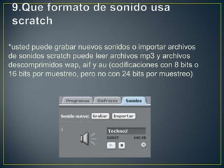 *usted puede grabar nuevos sonidos o importar archivos
de sonidos scratch puede leer archivos mp3 y archivos
descomprimidos wap, aif y au (codificaciones con 8 bits o
16 bits por muestreo, pero no con 24 bits por muestreo)
 