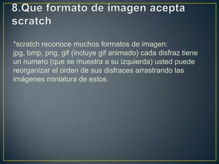 *scratch reconoce muchos formatos de imagen:
jpg, bmp, png, gif (incluye gif animado) cada disfraz tiene
un numero (que se muestra a su izquierda) usted puede
reorganizar el orden de sus disfraces arrastrando las
imágenes miniatura de estos.
 