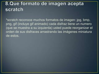 *scratch reconoce muchos formatos de imagen: jpg, bmp,
png, gif (incluye gif animado) cada disfraz tiene un numero
(que se muestra a su izquierda) usted puede reorganizar el
orden de sus disfraces arrastrando las imágenes miniatura
de estos.
 