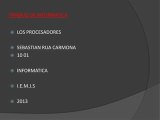 TRABAJO DE INFORMATICA
 LOS PROCESADORES
 SEBASTIAN RUA CARMONA
 10 01
 INFORMATICA
 I.E.M.J.S
 2013
 