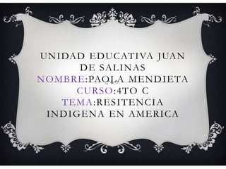 UNIDAD EDUCATIVA JUAN
DE SALINAS
NOMBRE:PAOLA MENDIETA
CURSO:4TO C
TEMA:RESITENCIA
INDIGENA EN AMERICA
 