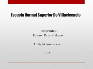 Escuela Normal Superior De Villavicencio
integrantes:
Ederson Reyes Galeano
Fredy Alonso Sanchez
9-2
 
