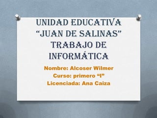 Unidad educativa
“Juan de SalinaS”
Trabajo de
informática
Nombre: Alcoser Wilmer
Curso: primero “I”
Licenciada: Ana Caiza
 