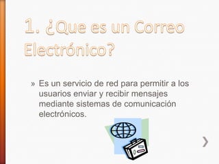 » Es un servicio de red para permitir a los
usuarios enviar y recibir mensajes
mediante sistemas de comunicación
electrónicos.
 