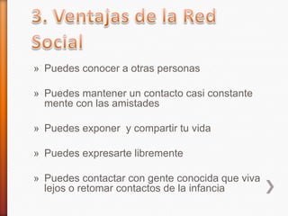 » Puedes conocer a otras personas
» Puedes mantener un contacto casi constante
mente con las amistades
» Puedes exponer y compartir tu vida
» Puedes expresarte libremente
» Puedes contactar con gente conocida que viva
lejos o retomar contactos de la infancia
 