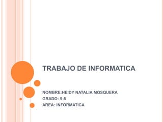TRABAJO DE INFORMATICA
NOMBRE:HEIDY NATALIA MOSQUERA
GRADO: 9-5
AREA: INFORMATICA
 