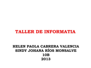 HELEN PAOLA CABRERA VALENCIA
SINDY JOHANA RÍOS MONSALVE
10B
2013
TALLER DE INFORMATIA
 