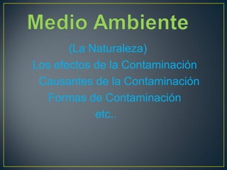 (La Naturaleza)
Los efectos de la Contaminación
Causantes de la Contaminación
Formas de Contaminación
etc..
 