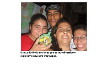 Es muy fácil y lo mejor es que es muy divertido y
explotamos nuestra creatividad.
 