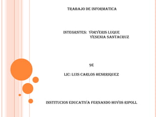 TRABAJO DE INFORMATICA
INTEGRNTES: YORYERIS LUQUE
YESENIA SANTACRUZ
9E
LIC: LUIS CARLOS HENRRIQUEZ
INSTITUCION EDUCATIVA FERNANDO HOYOS RIPOLL
 