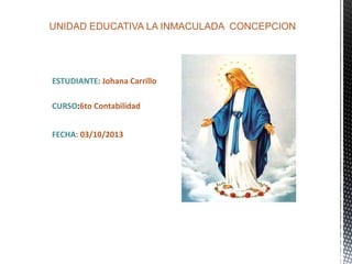 UNIDAD EDUCATIVA LA INMACULADA CONCEPCION
ESTUDIANTE: Johana Carrillo
CURSO:6to Contabilidad
FECHA: 03/10/2013
 