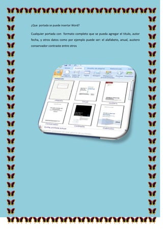 ¿Que portada se puede insertar Word?

Cualquier portada con formato completo que se pueda agregar el titulo, autor
fecha, y otros datos como por ejemplo puede ser: el alafabeto, anual, austero
conservador contraste entre otros

 