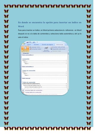 En donde se encuentra la opción para insertar un índice en
Word
Pues para insertar un índice en Word primero selecciona la referencia en Word
después se va a la tabla de contenidos y selecciona tabla automática y ahí ya le
sale el índice

 