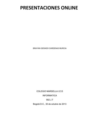 PRESENTACIONES ONLINE

BRAYAN GERADO CARDENAS MURCIA

COLEGIO MARSELLA I.E.D
INFORMATICA
902 J.T
Bogotá D.C., 30 de octubre de 2013

 