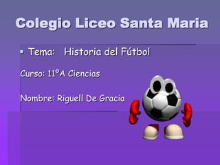 Colegio Liceo Santa Maria
 Tema: Historia del Fútbol
Curso: 11ºA Ciencias
Nombre: Riguell De Gracia

 