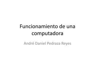 Funcionamiento de una
computadora
André Daniel Pedraza Reyes

 