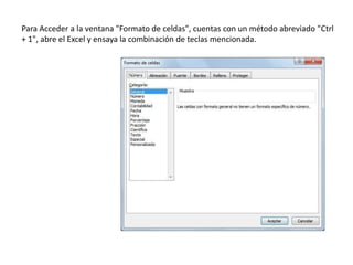 Para Acceder a la ventana "Formato de celdas", cuentas con un método abreviado "Ctrl
+ 1", abre el Excel y ensaya la combinación de teclas mencionada.

 
