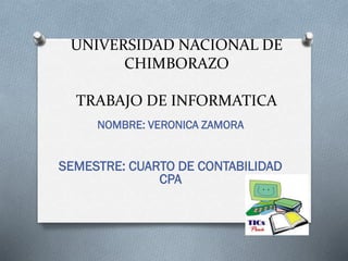 UNIVERSIDAD NACIONAL DE
CHIMBORAZO
TRABAJO DE INFORMATICA
NOMBRE: VERONICA ZAMORA

SEMESTRE: CUARTO DE CONTABILIDAD
CPA

 