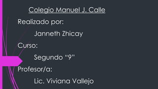 Colegio Manuel J. Calle

Realizado por:
Janneth Zhicay

Curso:
Segundo “9”
Profesor/a:

Lic. Viviana Vallejo

 