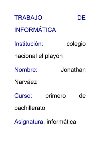 TRABAJO

DE

INFORMÁTICA
Institución:

colegio

nacional el playón
Nombre:

Jonathan

Narváez
Curso:

primero

bachillerato
Asignatura: informática

de

 