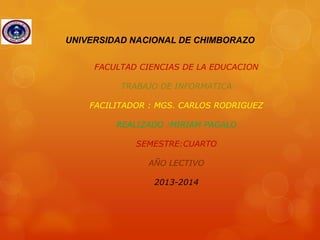 UNIVERSIDAD NACIONAL DE CHIMBORAZO
FACULTAD CIENCIAS DE LA EDUCACION
TRABAJO DE INFORMATICA
FACILITADOR : MGS. CARLOS RODRIGUEZ
REALIZADO :MIRIAM PAGALO

SEMESTRE:CUARTO
AÑO LECTIVO
2013-2014

 