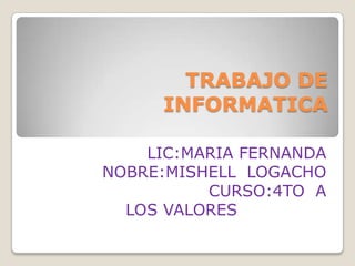 TRABAJO DE
INFORMATICA
LIC:MARIA FERNANDA
NOBRE:MISHELL LOGACHO
CURSO:4TO A
LOS VALORES

 