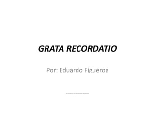 GRATA RECORDATIO
Por: Eduardo Figueroa
Se reserva los Derechos del Autor
 