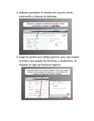 2. deberás completar el nombre de usuario, email ,
contraseña y cliquear en joinnow.
3. luego les pedirá que indique genero, país, que copien
el texto y que acepte los términos y condiciones. Al
cliquear en sign up finaliza el registro
 