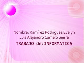 TRABAJO de:INFORMATICA
Nombre: Ramírez Rodríguez Evelyn
Luis Alejandro Camelo Sierra
 