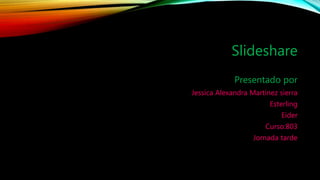 Slideshare
Presentado por
Jessica Alexandra Martínez sierra
Esterling
Eider
Curso:803
Jornada tarde
 