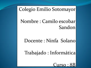 Colegio Emilio Sotomayor
Nombre : Camilo escobar
Sandon
Docente : Ninfa Solano
Trabajado : Informática
Curso : 8B
 