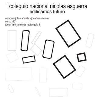 coleguio nacional nicolas esguerra
edificamos futuro
nombres:julian aranda - jonathan alvarez
curso :801
tema: la erramienta rectangulo .l.
 