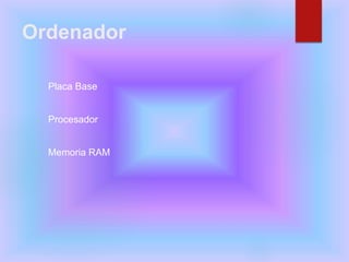 Ordenador
 Placa Base
 Procesador
 Memoria RAM
 
