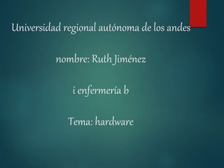 Universidad regional autónoma de los andes
nombre: Ruth Jiménez
i enfermería b
Tema: hardware
 