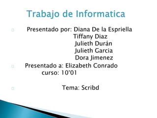 Presentado por: Diana De la Espriella 
Tiffany Diaz 
Julieth Durán 
Julieth Garcia 
Dora Jimenez 
Presentado a: Elizabeth Conrado 
curso: 10°01 
Tema: Scribd 
 