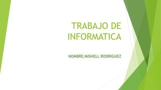 TRABAJO DE 
INFORMATICA 
NOMBRE:MISHELL RODRIGUEZ 
 