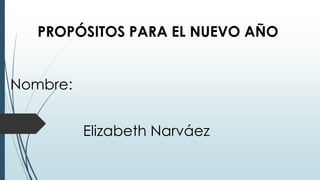 PROPÓSITOS PARA EL NUEVO AÑO
Nombre:
Elizabeth Narváez
 