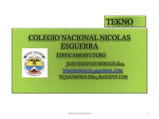 COLEGIO NACIONAL NICOLAS
ESGUERRA
EDIFICAMOSFUTURO
JUAN SEBASTIAN MORALES diaz.
SEBASMORALES438@GMAIL.COM
TICJUANMORALES805.BLOGSPOT.COM
SEBASTIAN MORALES 1
 