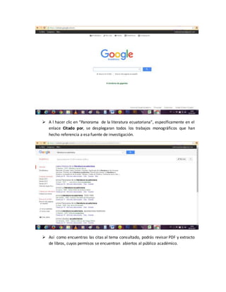  A l hacer clic en “Panorama de la literatura ecuatoriana”, específicamente en el
enlace Citado por, se desplegaran todos los trabajos monográficos que han
hecho referencia a esa fuente de investigación.
 Así como encuentras las citas al tema consultado, podrás revisar PDF y extracto
de libros, cuyos permisos se encuentran abiertos al público académico.
 