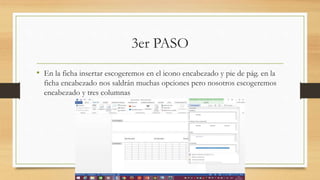3er PASO
• En la ficha insertar escogeremos en el icono encabezado y pie de pág. en la
ficha encabezado nos saldrán muchas opciones pero nosotros escogeremos
encabezado y tres columnas
 