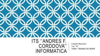 ITS ‘’ANDRES F.
CORDDOVA’’
INFORMATICA
Lisbeth Montero
1ro ‘’A’’
TEMA: TRABAJO DE WORD
 