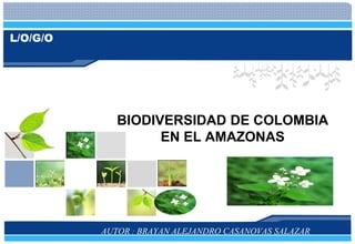 L/O/G/O
AUTOR : BRAYAN ALEJANDRO CASANOVAS SALAZAR
BIODIVERSIDAD DE COLOMBIA
EN EL AMAZONAS
 