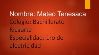 Nombre: Mateo Tenesaca
Colegio: Bachillerato
Ricaurte
Especialidad: 1ro de
electricidad
 