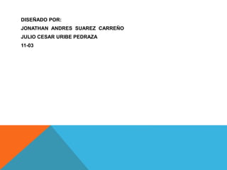 DISEÑADO POR:
JONATHAN ANDRES SUAREZ CARREÑO
JULIO CESAR URIBE PEDRAZA
11-03
 