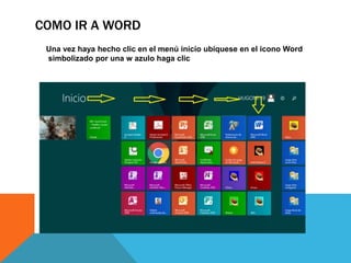 COMO IR A WORD
Una vez haya hecho clic en el menú inicio ubíquese en el icono Word
simbolizado por una w azulo haga clic
 